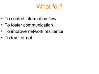 What for?
• To control information flow
• To foster communication
• To improve network resilience
• To trust or not
 