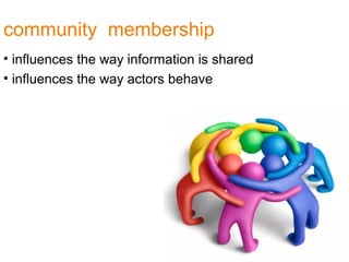 community membership
• influences the way information is shared
• influences the way actors behave
 