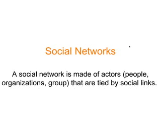 Social Networks
A social network is made of actors (people,
organizations, group) that are tied by social links.
 