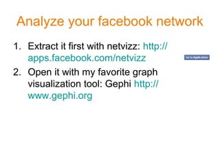 Analyze your facebook network
1. Extract it first with netvizz: http://
apps.facebook.com/netvizz
2. Open it with my favorite graph
visualization tool: Gephi http://
www.gephi.org
 