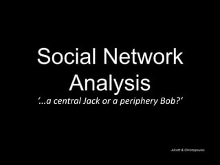 Social Network
  Analysis
‘...a central Jack or a periphery Bob?’



                                   -Alcott & Christopoulos
 