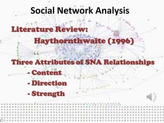 Social Network Analysis
Literature Review:
      Haythornthwaite (1996)

Three Attributes of SNA Relationships
    - Content
    - Direction
    - Strength
 