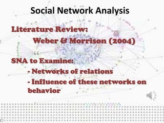 Social Network Analysis
Literature Review:
     Weber & Morrison (2004)

SNA to Examine:
   - Networks of relations
   - Influence of these networks on
   behavior
 
