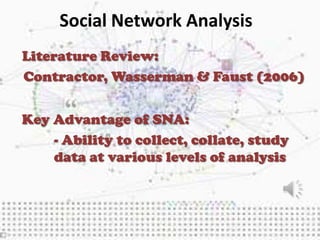 Social Network Analysis
Literature Review:
Contractor, Wasserman & Faust (2006)


Key Advantage of SNA:
    - Ability to collect, collate, study
    data at various levels of analysis
 