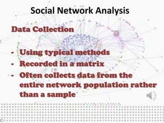 Social Network Analysis
Data Collection

- Using typical methods
- Recorded in a matrix
- Often collects data from the
  entire network population rather
  than a sample
 