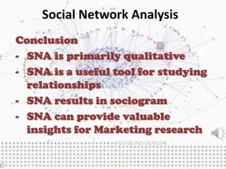 Social Network Analysis
Conclusion
- SNA is primarily qualitative
- SNA is a useful tool for studying
  relationships
- SNA results in sociogram
- SNA can provide valuable
  insights for Marketing research
 