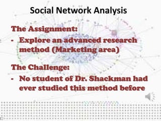 Social Network Analysis
The Assignment:
- Explore an advanced research
  method (Marketing area)

The Challenge:
- No student of Dr. Shackman had
  ever studied this method before
 