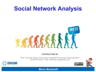 Social Network Analysis Marco Muzzarelli Contributi tratti da: Prof. Hendrik Speck University of Applied Sciences Kaiserslautern David Armano - http://darmano.typepad.com 