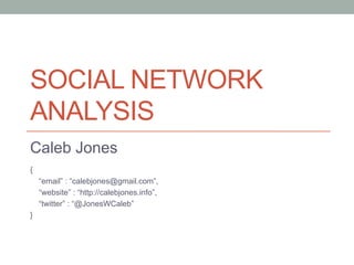 SOCIAL NETWORK
ANALYSIS
Caleb Jones
{
“email” : “calebjones@gmail.com”,
“website” : “http://calebjones.info”,
“twitter” : “@JonesWCaleb”
}
 
