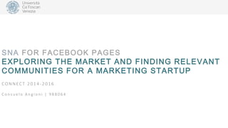 SNA FOR FACEBOOK PAGES
EXPLORING THE MARKET AND FINDING RELEVANT
COMMUNITIES FOR A MARKETING STARTUP
CON N EC T 2 0 1 4 -2 016
C o n s u e l o A n g i o n i | 9 8 8 0 6 4
 