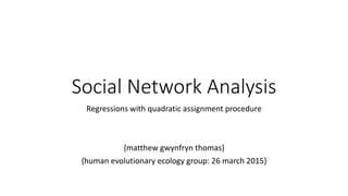 Social Network Analysis
Regressions with quadratic assignment procedure
{matthew gwynfryn thomas}
{human evolutionary ecology group: 26 march 2015}
 