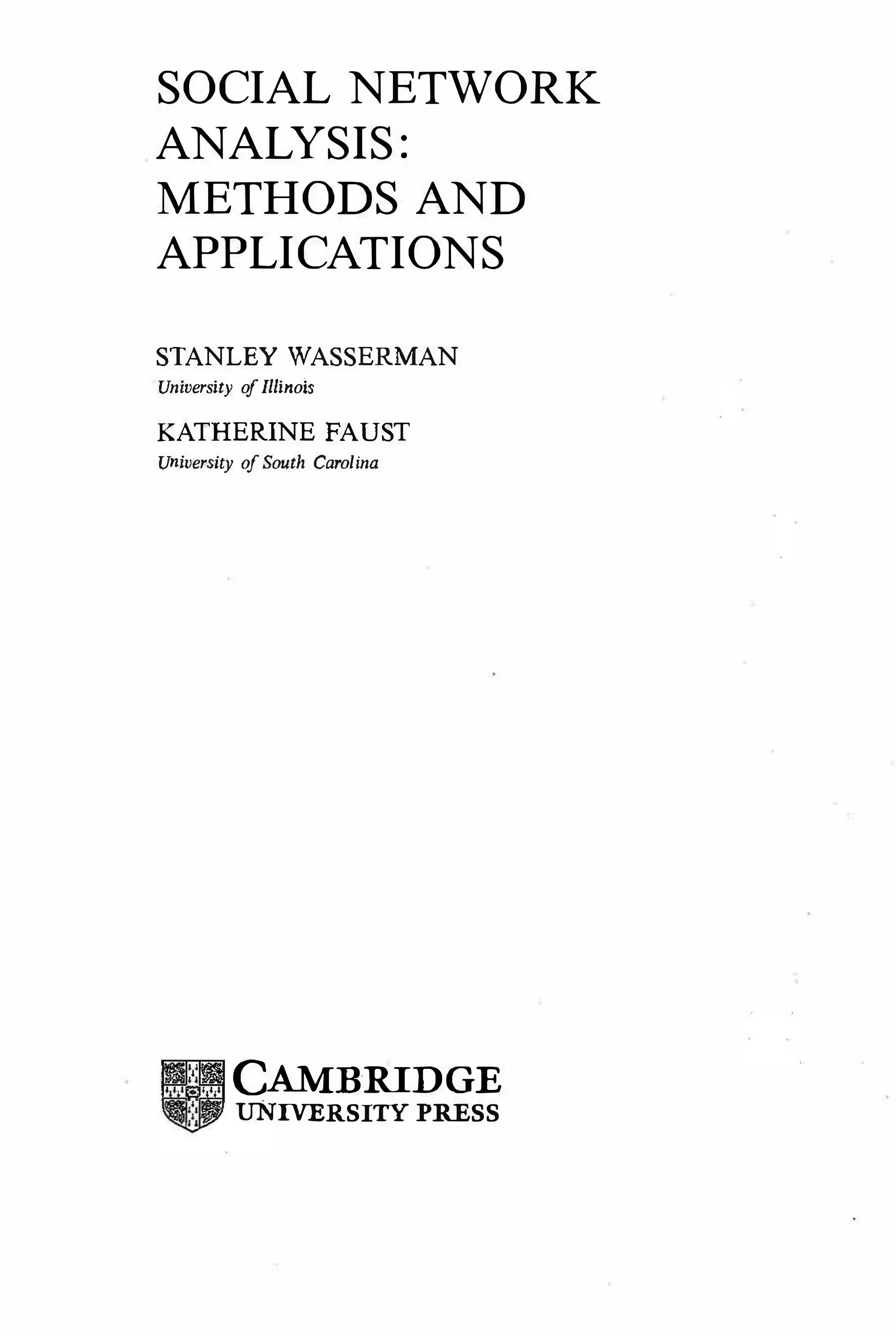 SOCIAL NETWORK
ANALYSIS:
METHODS AND
APPLICATIONS
STANLEY WASSERMAN
University ofIllinols
KATHERINE FAUST
University ofSouth Carolina
CAMBRIDGE
UNIVERSITY PRESS
 