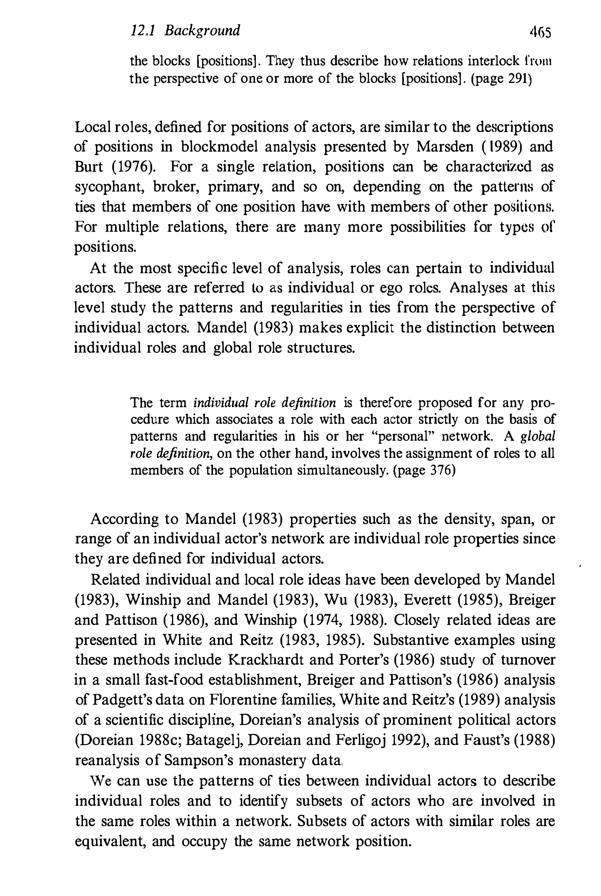 12.1 Background 465
the blocks [positions]. They thus describe how relations interlock fWIII
the perspective of one or more of the blocks [positions]. (page 291)
Local roles, defined for positions of actors, are similar to the descriptions
of positions in blockmodel analysis presented by Marsden ( 19