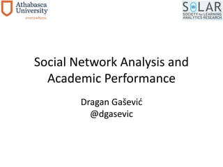 Social Network Analysis and 
Academic Performance 
Dragan Gašević 
@dgasevic 
 