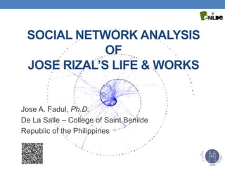 SOCIAL NETWORK ANALYSIS
OF
JOSE RIZAL’S LIFE & WORKS
Jose A. Fadul, Ph.D.
De La Salle – College of Saint Benilde
Republic of the Philippines
 