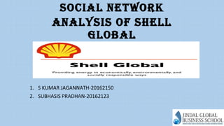 SOCIAL NETWORK
ANALYSIS OF SHELL
GLOBAL
1. S KUMAR JAGANNATH-20162150
2. SUBHASIS PRADHAN-20162123
 