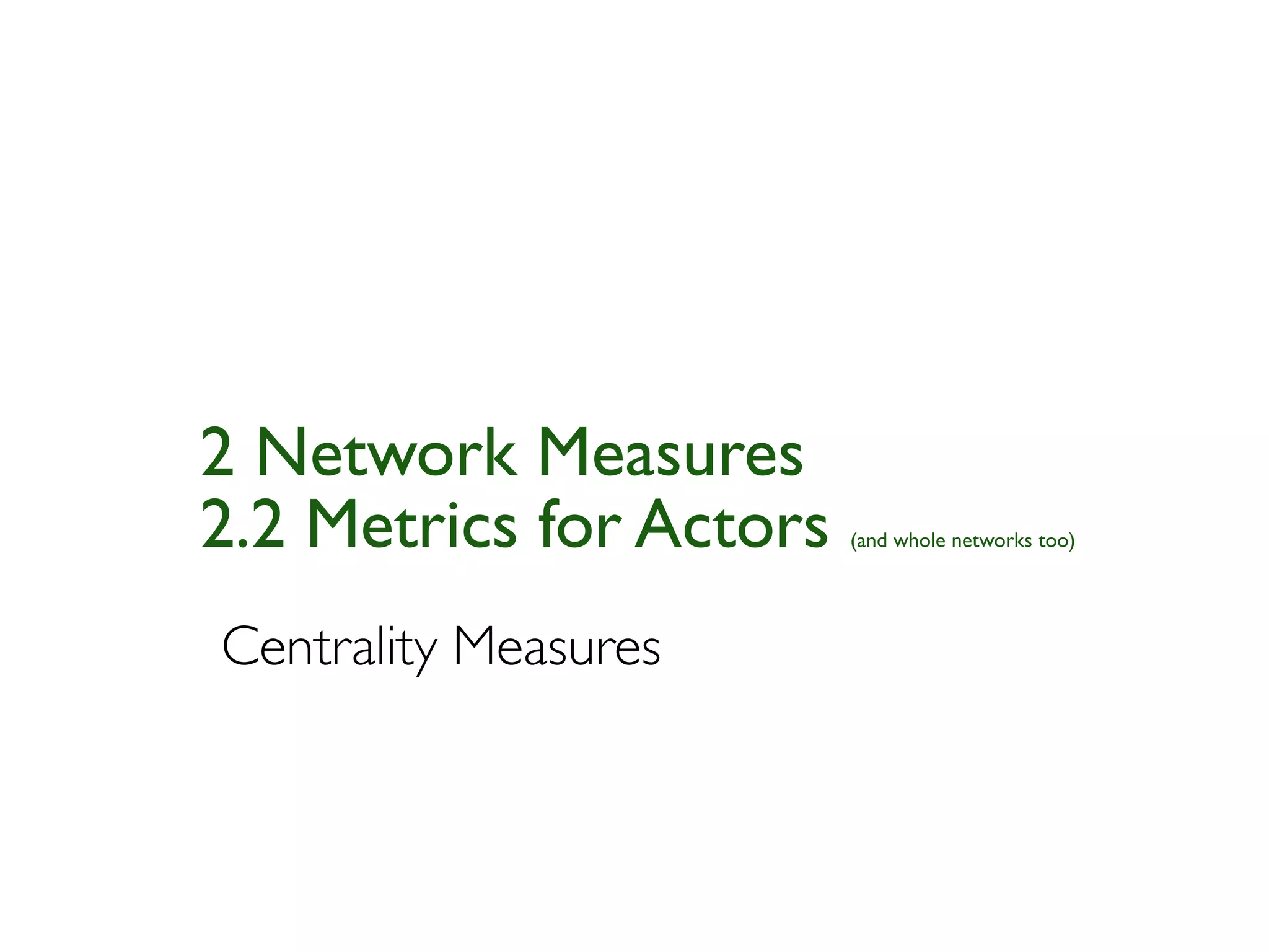 2 Network Measures
2.2 Metrics for Actors   (and whole networks too)




Centrality Measures
 