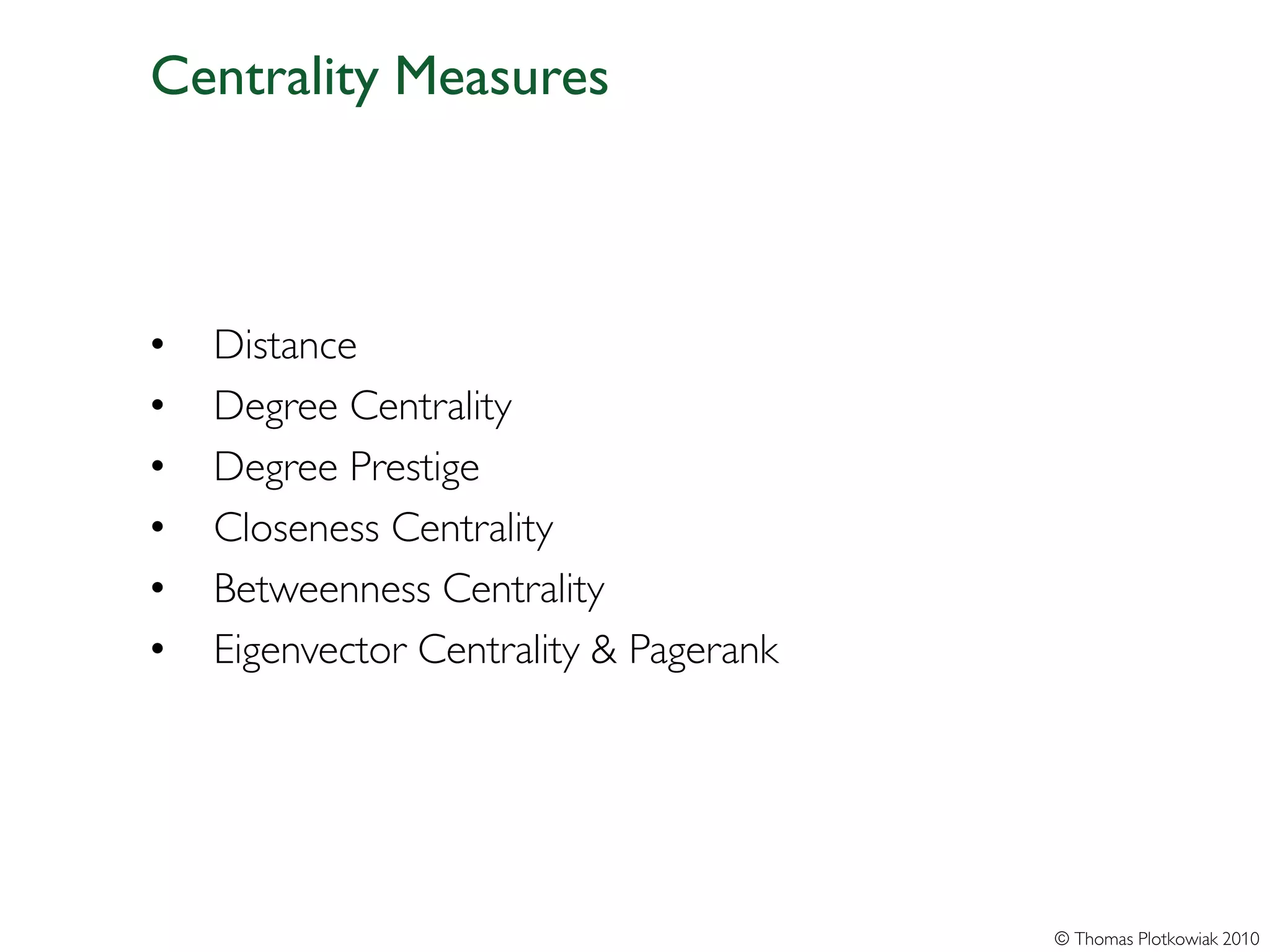 Centrality Measures



•   Distance
•   Degree Centrality
•   Degree Prestige
•   Closeness Centrality
•   Betweenness Centrality
•   Eigenvector Centrality & Pagerank




                                        © Thomas Plotkowiak 2010
 