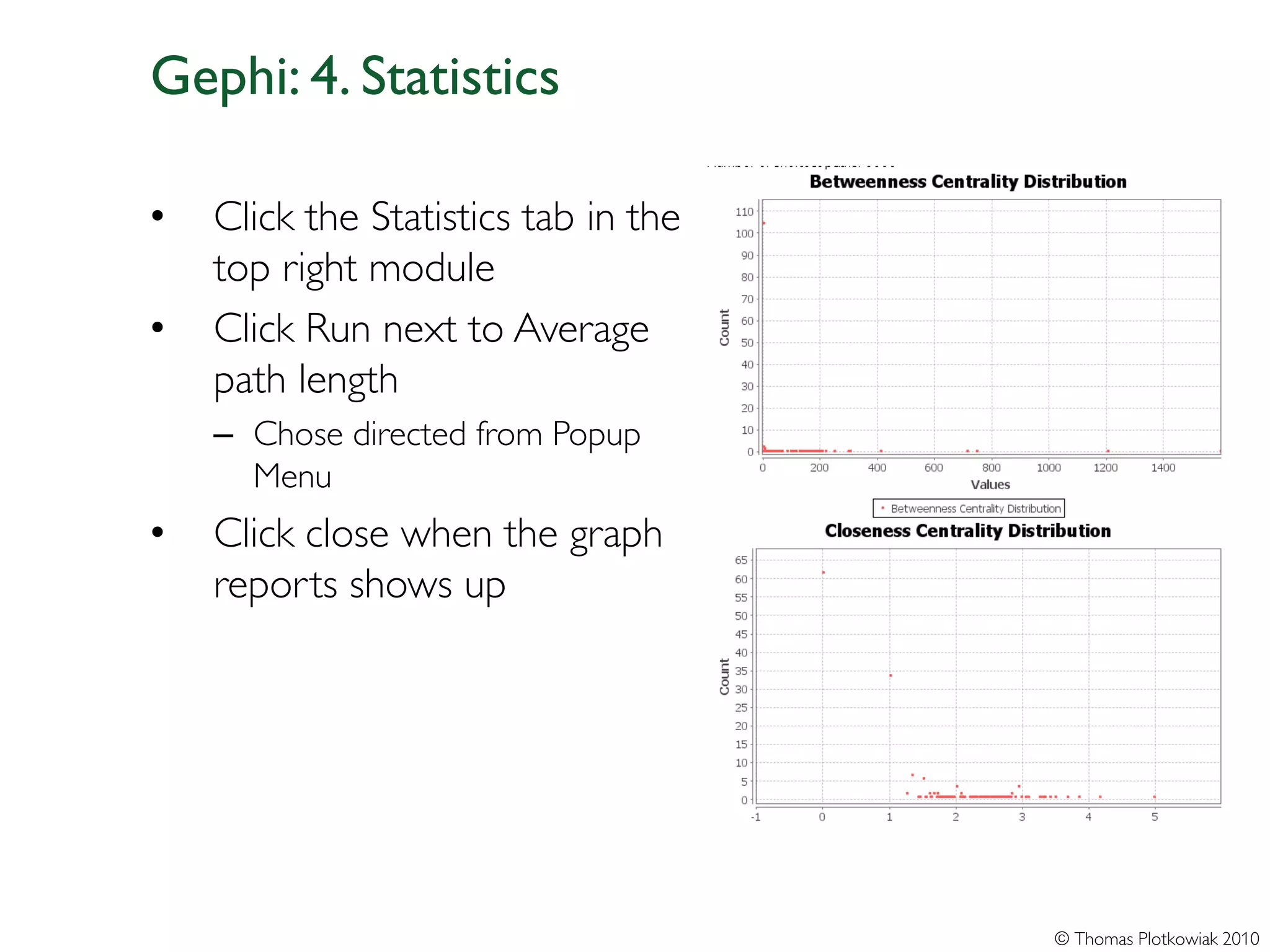 Gephi: 4. Statistics

•   Click the Statistics tab in the
    top right module
•   Click Run next to Average
    path length
    – Chose directed from Popup
      Menu
•   Click close when the graph
    reports shows up




                                      © Thomas Plotkowiak 2010
 