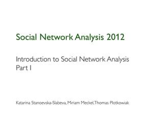 Social Network Analysis 2012

Introduction to Social Network Analysis
Part I



Katarina Stanoevska-Slabeva, Miriam Meckel,Thomas Plotkowiak
 