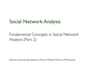 Social Network Analysis

Fundamental Concepts in Social Network
Analysis (Part 2)



Katarina Stanoevska-Slabeva, Miriam Meckel, Thomas Plotkowiak
 