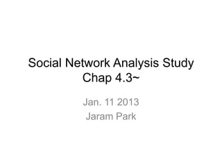 Social Network Analysis Study
         Chap 4.3~
         Jan. 11 2013
          Jaram Park
 
