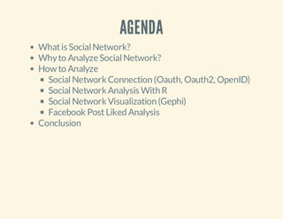 AGENDA
What is Social Network?
Why to Analyze Social Network?
How to Analyze
Social Network Connection (Oauth, Oauth2, OpenID)
Social Network Analysis With R
Social Network Visualization (Gephi)
Facebook Post Liked Analysis
Conclusion

 