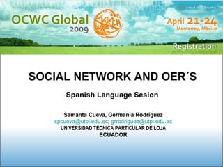 SOCIAL NETWORK AND OER´S   Spanish Language Sesion Samanta Cueva, Germania Rodríguez [email_address] ;  [email_address] UNIVERSIDAD TÉCNICA PARTICULAR DE LOJA ECUADOR 