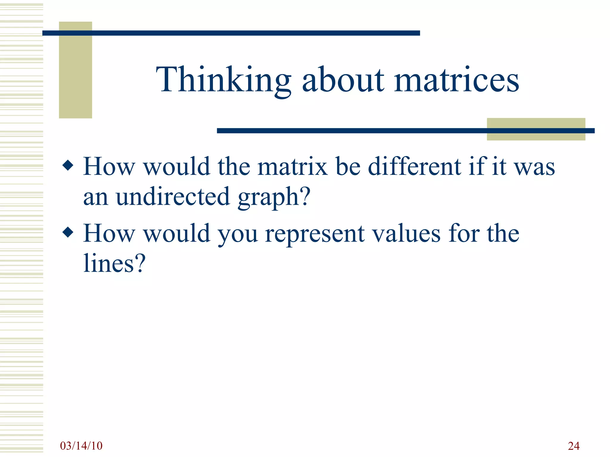 Thinking about matrices How would the matrix be different if it was an undirected graph? How would you represent values for the lines? 