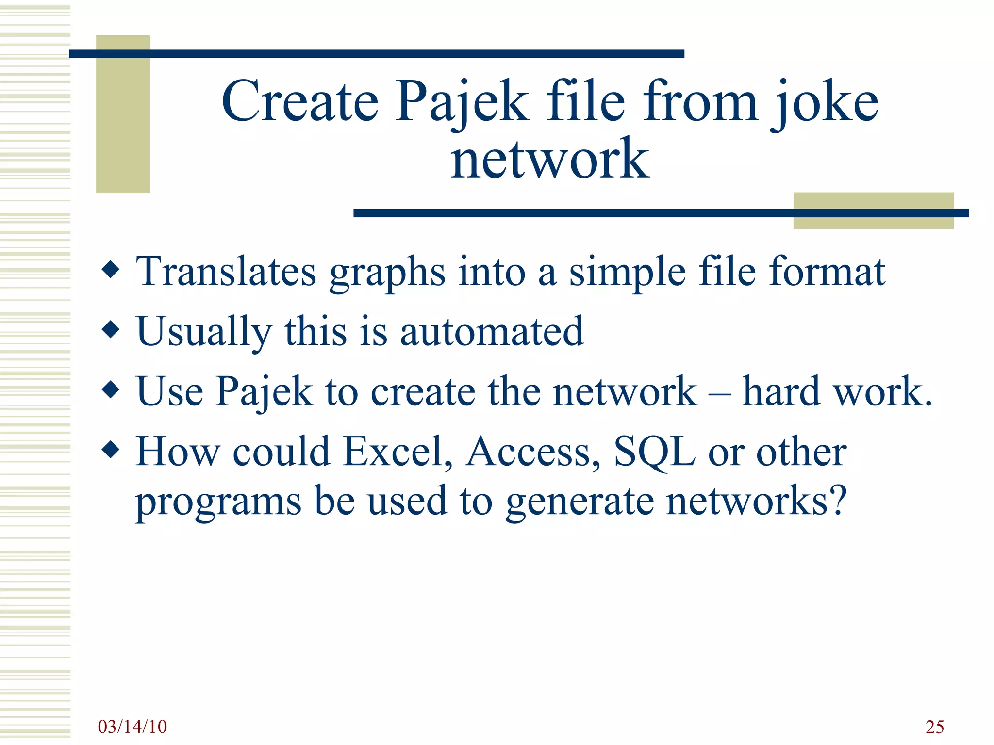 Create Pajek file from joke network Translates graphs into a simple file format Usually this is automated Use Pajek to create the network – hard work. How could Excel, Access, SQL or other programs be used to generate networks? 