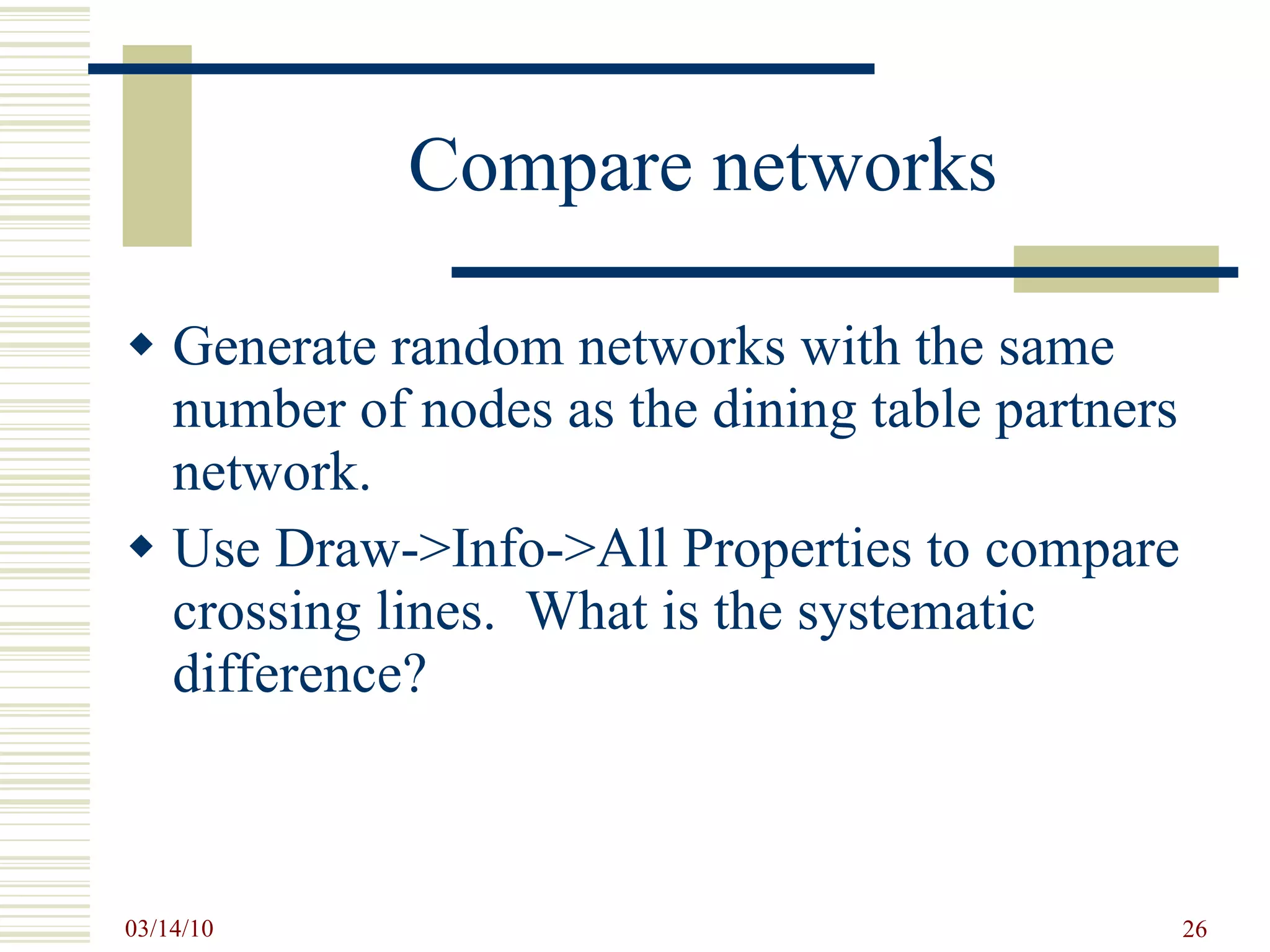 Compare networks Generate random networks with the same number of nodes as the dining table partners network. Use Draw->Info->All Properties to compare crossing lines.  What is the systematic difference? 