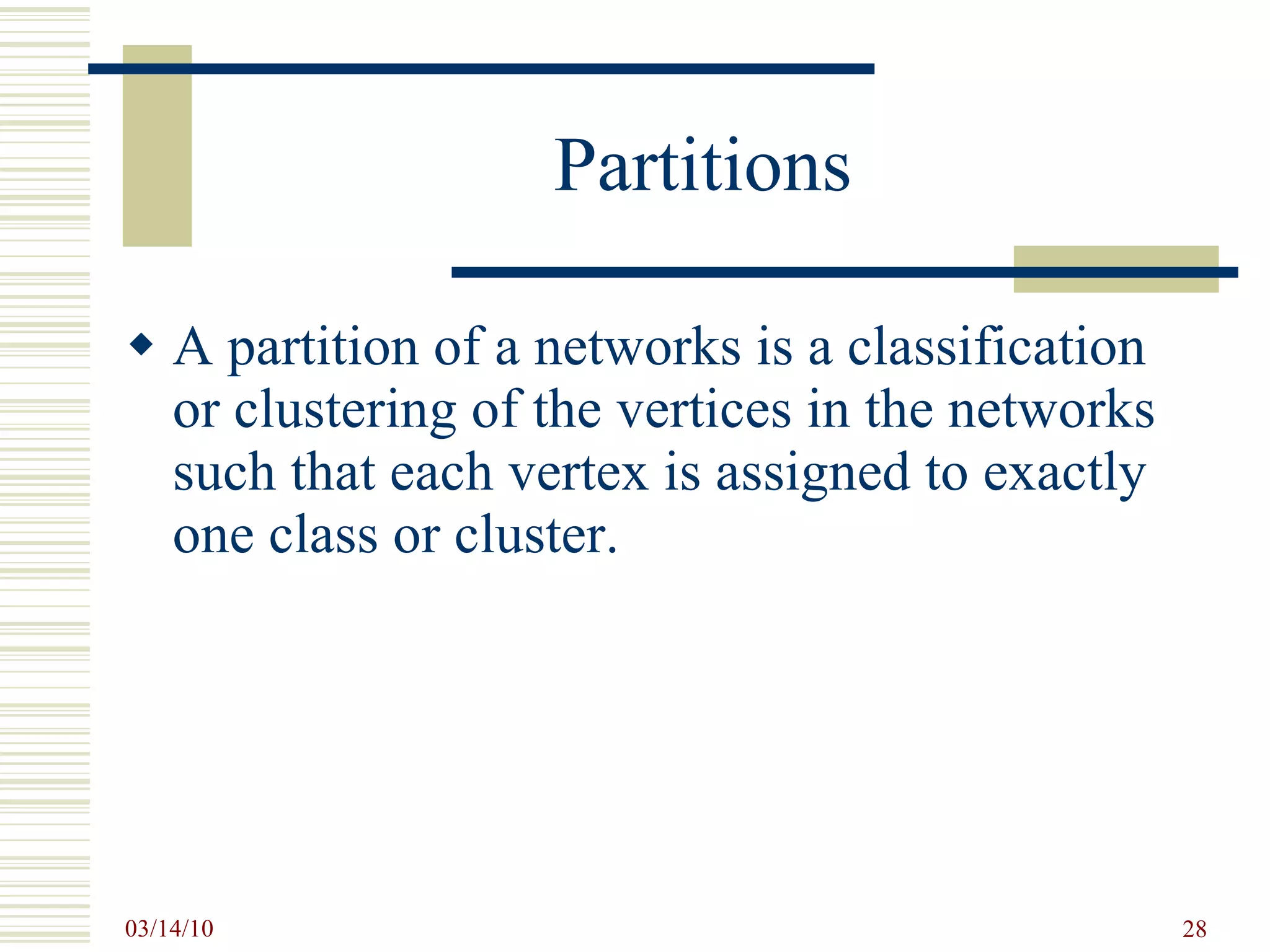 Partitions A partition of a networks is a classification or clustering of the vertices in the networks such that each vertex is assigned to exactly one class or cluster. 