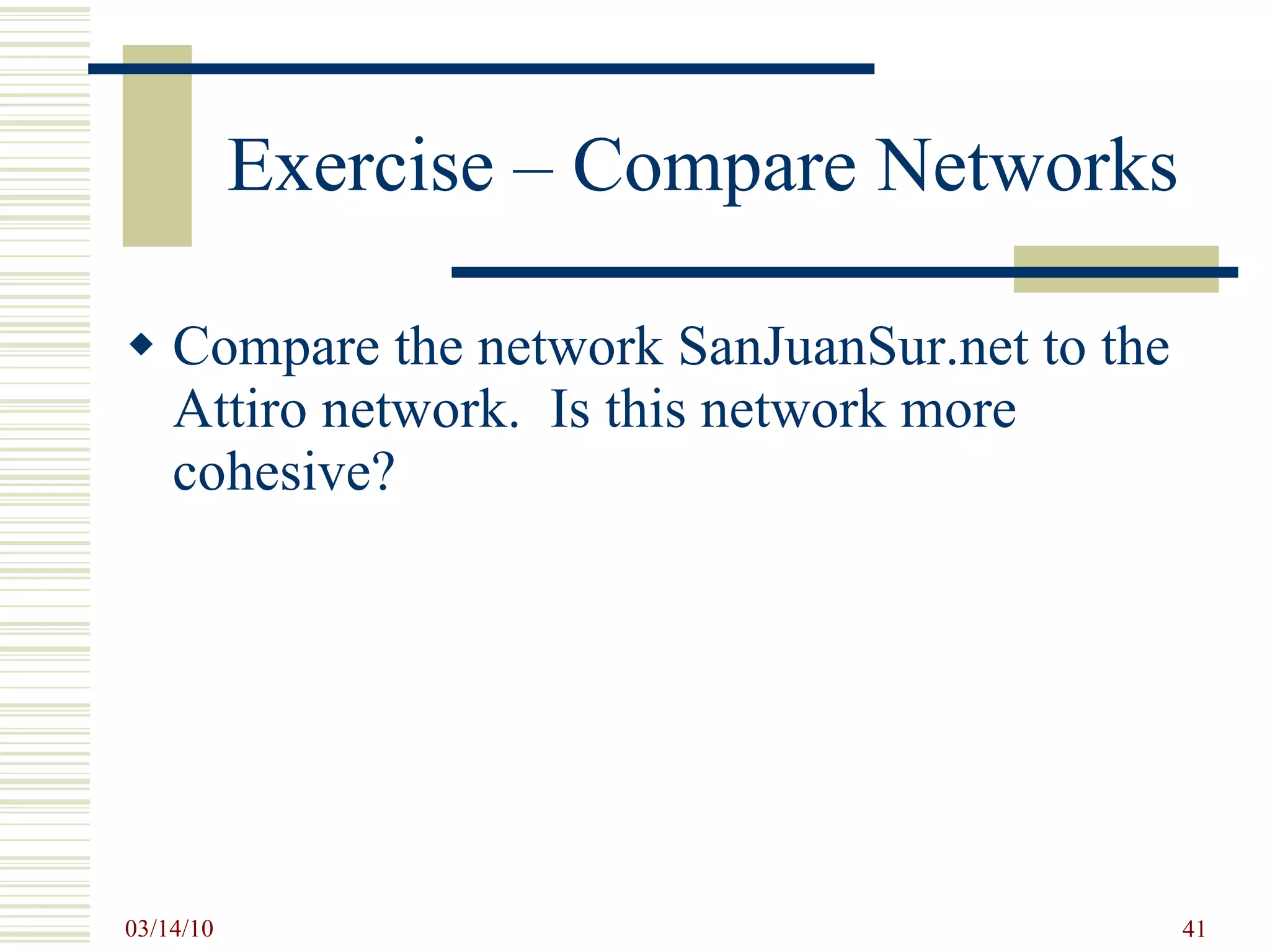 Exercise – Compare Networks Compare the network SanJuanSur.net to the Attiro network.  Is this network more cohesive? 