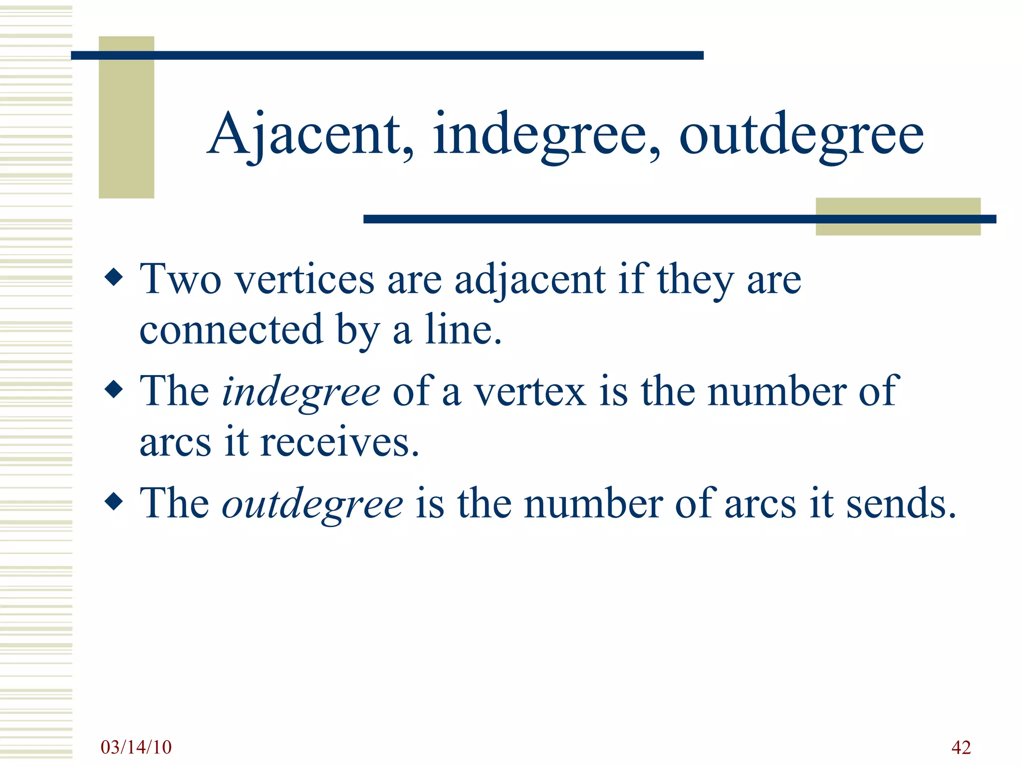 Ajacent, indegree, outdegree Two vertices are adjacent if they are connected by a line. The  indegree  of a vertex is the number of arcs it receives. The  outdegree  is the number of arcs it sends. 