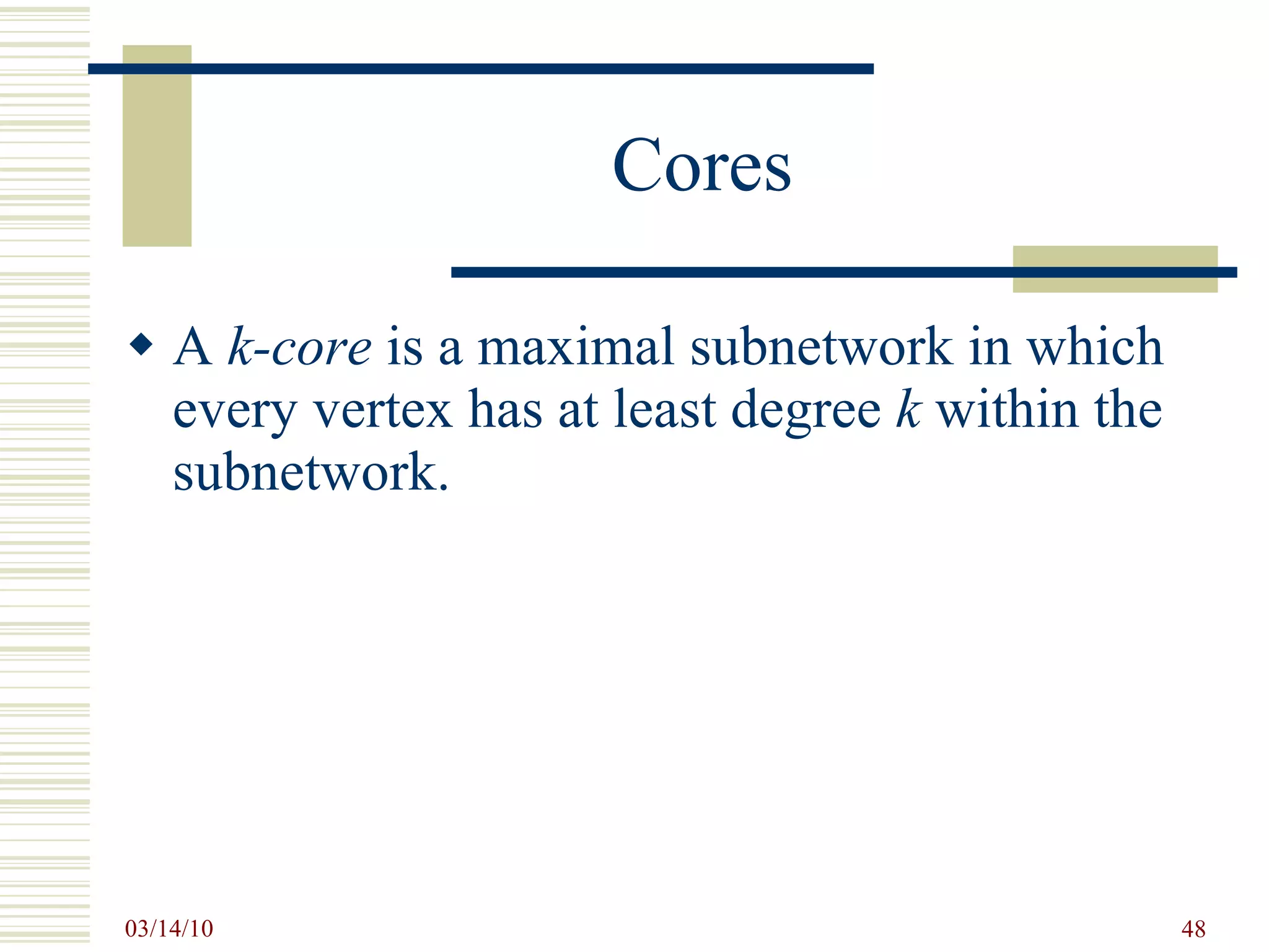 Cores A  k-core  is a maximal subnetwork in which every vertex has at least degree  k  within the subnetwork. 