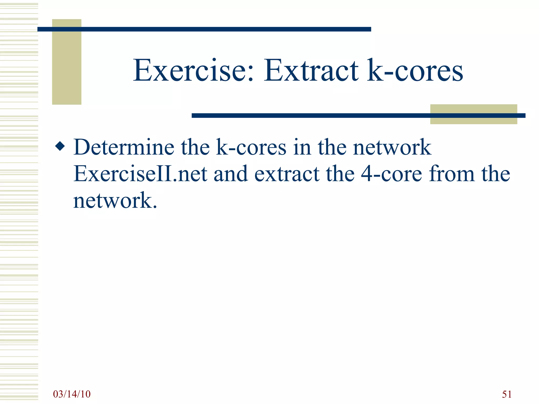 Exercise: Extract k-cores Determine the k-cores in the network ExerciseII.net and extract the 4-core from the network. 