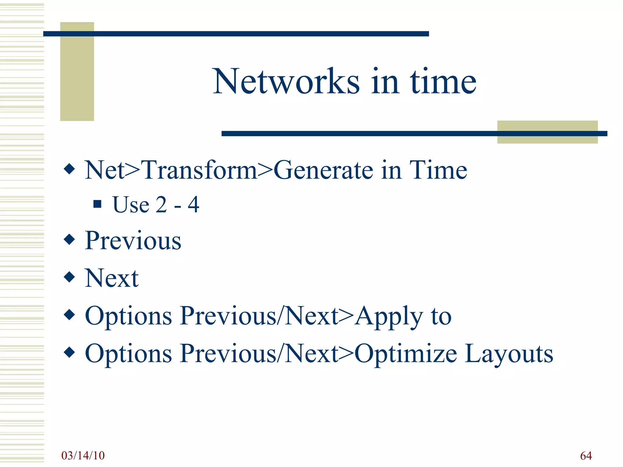 Networks in time Net>Transform>Generate in Time Use 2 - 4 Previous Next Options Previous/Next>Apply to Options Previous/Next>Optimize Layouts 