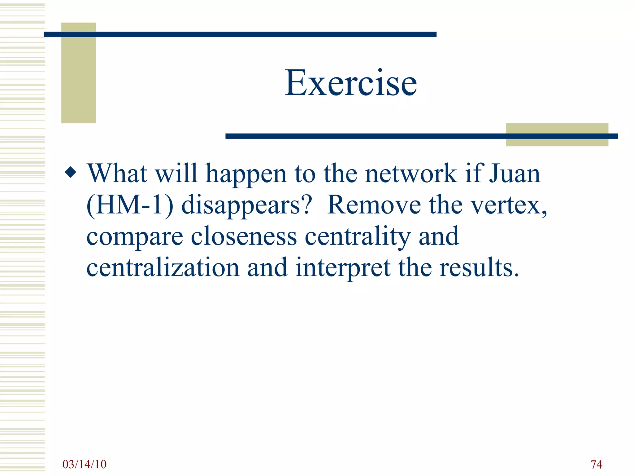 Exercise What will happen to the network if Juan (HM-1) disappears?  Remove the vertex, compare closeness centrality and centralization and interpret the results. 