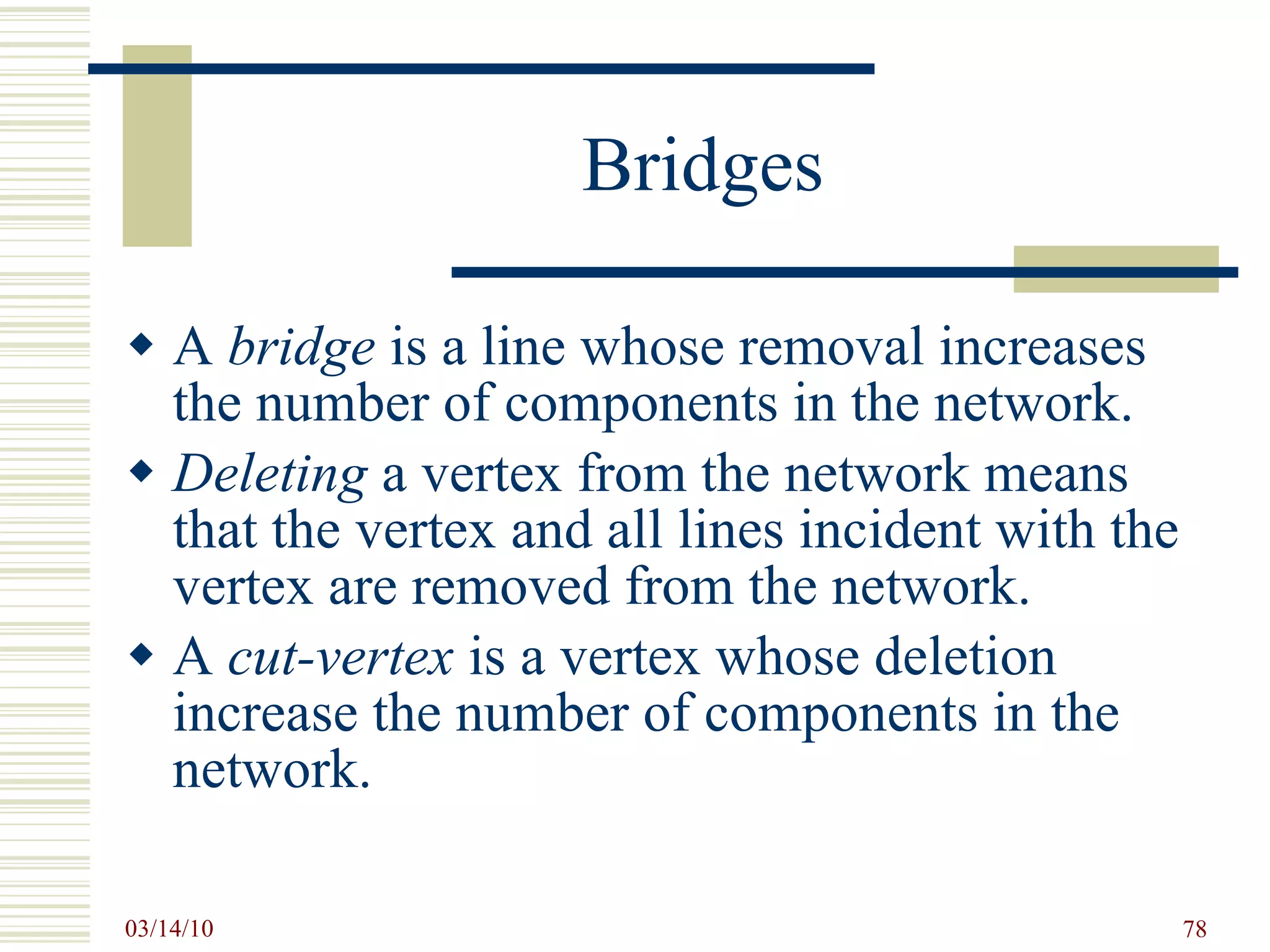 Bridges A  bridge  is a line whose removal increases the number of components in the network. Deleting  a vertex from the network means that the vertex and all lines incident with the vertex are removed from the network. A  cut-vertex  is a vertex whose deletion increase the number of components in the network. 