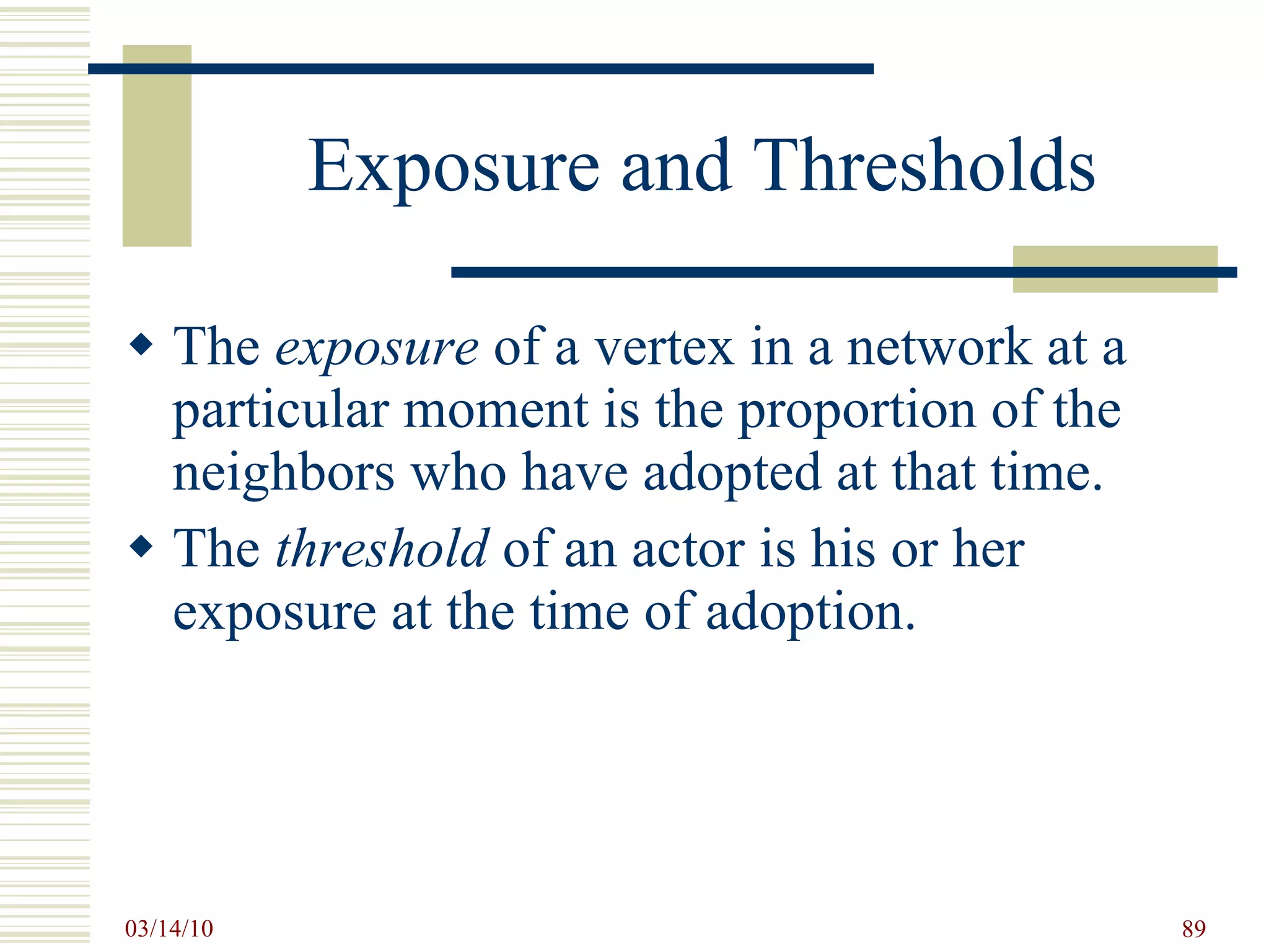 Exposure and Thresholds The  exposure  of a vertex in a network at a particular moment is the proportion of the neighbors who have adopted at that time. The  threshold  of an actor is his or her exposure at the time of adoption. 