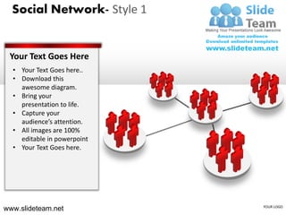 Social Network- Style 1


 Your Text Goes Here
  • Your Text Goes here..
  • Download this
    awesome diagram.
  • Bring your
    presentation to life.
  • Capture your
    audience’s attention.
  • All images are 100%
    editable in powerpoint
  • Your Text Goes here.




www.slideteam.net            YOUR LOGO
 