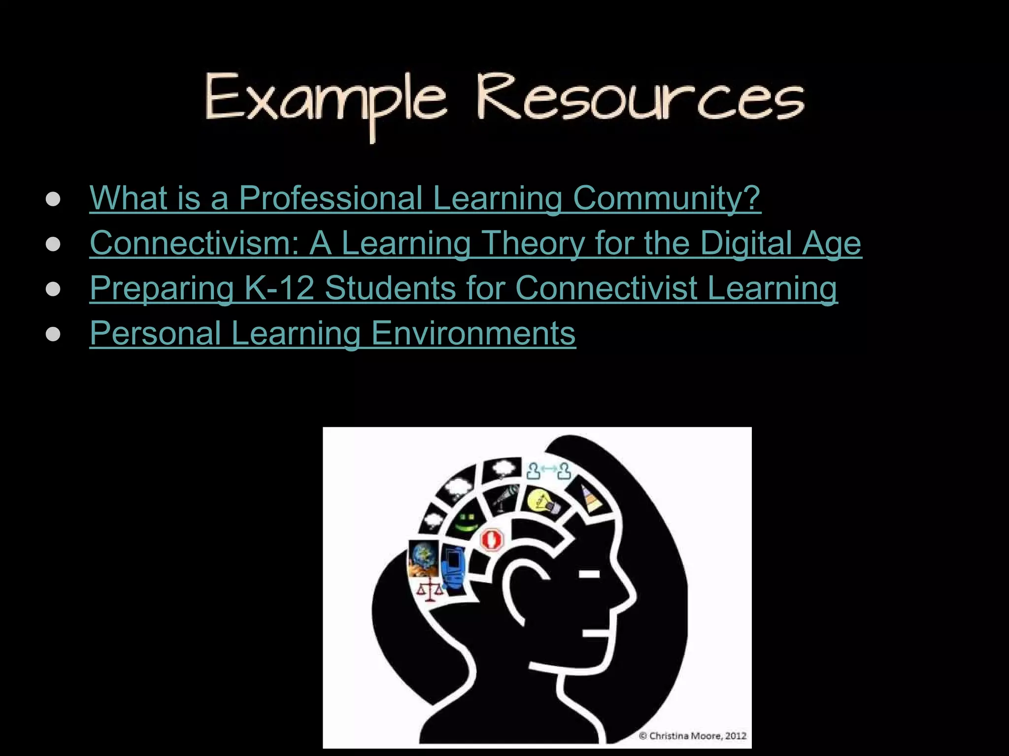 Example Resources
●
●
●
●

What is a Professional Learning Community?
Connectivism: A Learning Theory for the Digital Age
Preparing K-12 Students for Connectivist Learning
Personal Learning Environments

 