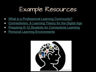 Example Resources
●
●
●
●

What is a Professional Learning Community?
Connectivism: A Learning Theory for the Digital Age
Preparing K-12 Students for Connectivist Learning
Personal Learning Environments

 