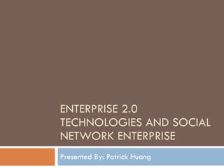 ENTERPRISE 2.0 TECHNOLOGIES AND SOCIAL NETWORK ENTERPRISE Presented By: Patrick Huang 