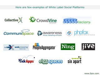 Here are few examples of White Label Social Platforms
www.fpov.com
 