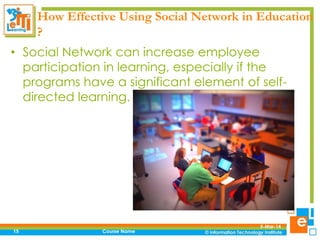 How Effective Using Social Network in Education
?
• Social Network can increase employee
participation in learning, especially if the
programs have a significant element of selfdirected learning.

15

Course Name

5-Mar-14

 