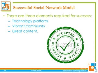 Successful Social Network Model
• There are three elements required for success:
– Technology platform
– Vibrant community
– Great content.

38

Course Name

5-Mar-14

 