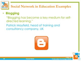 Social Network in Education Examples
• Blogging
“Blogging has become a key medium for selfdirected learning.”
Patrick Mayfield, head of training and
consultancy company, UK

45

Course Name

5-Mar-14

 