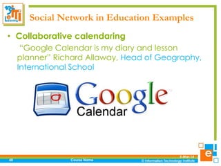Social Network in Education Examples
• Collaborative calendaring
“Google Calendar is my diary and lesson
planner” Richard Allaway, Head of Geography,
International School

48

Course Name

5-Mar-14

 