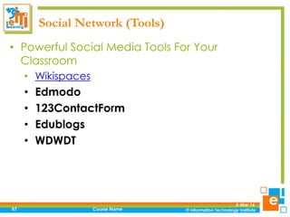 Social Network (Tools)
• Powerful Social Media Tools For Your
Classroom
• Wikispaces

•
•
•
•

67

Edmodo
123ContactForm
Edublogs
WDWDT

Course Name

5-Mar-14

 